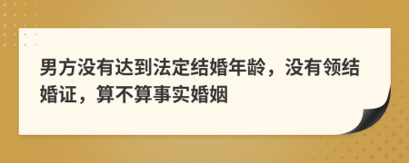 男方?jīng)]有達(dá)到法定結(jié)婚年齡，沒有領(lǐng)結(jié)婚證，算不算事實婚姻