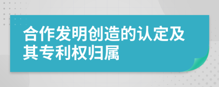 合作發(fā)明創(chuàng)造的認定及其專利權(quán)歸屬