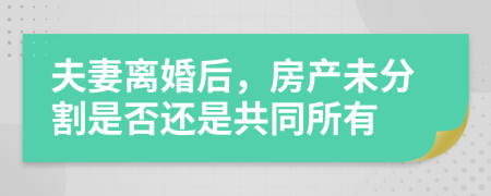夫妻離婚后，房產(chǎn)未分割是否還是共同所有