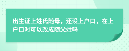 出生證上姓氏隨母，還沒上戶口，在上戶口時可以改成隨父姓嗎