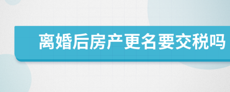 離婚后房產(chǎn)更名要交稅嗎