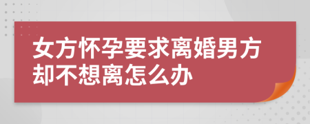 女方懷孕要求離婚男方卻不想離怎么辦