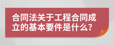 合同法關(guān)于工程合同成立的基本要件是什么？