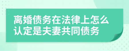 離婚債務(wù)在法律上怎么認(rèn)定是夫妻共同債務(wù)