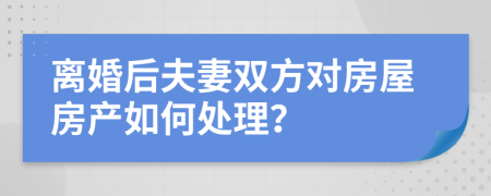 離婚后夫妻雙方對(duì)房屋房產(chǎn)如何處理？