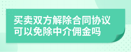 買賣雙方解除合同協(xié)議可以免除中介傭金嗎