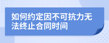 如何約定因不可抗力無法終止合同時(shí)間