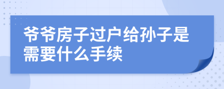 爺爺房子過戶給孫子是需要什么手續(xù)