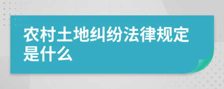 農(nóng)村土地糾紛法律規(guī)定是什么