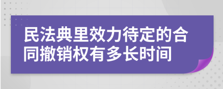 民法典里效力待定的合同撤銷權(quán)有多長(zhǎng)時(shí)間