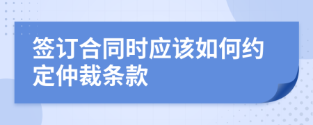 簽訂合同時應該如何約定仲裁條款