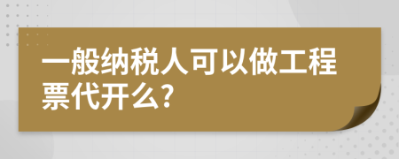 一般納稅人可以做工程票代開么?