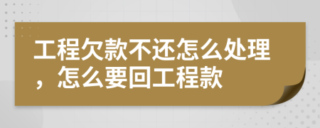 工程欠款不還怎么處理，怎么要回工程款