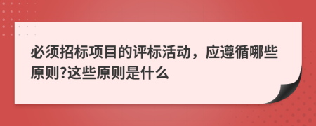 必須招標(biāo)項(xiàng)目的評(píng)標(biāo)活動(dòng)，應(yīng)遵循哪些原則?這些原則是什么