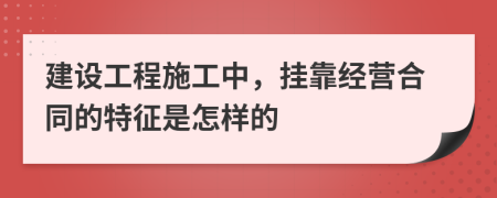 建設(shè)工程施工中，掛靠經(jīng)營合同的特征是怎樣的