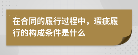 在合同的履行過(guò)程中，瑕疵履行的構(gòu)成條件是什么