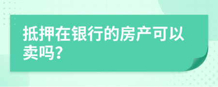 抵押在銀行的房產(chǎn)可以賣嗎？