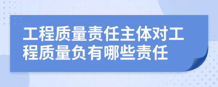 工程質(zhì)量責(zé)任主體對(duì)工程質(zhì)量負(fù)有哪些責(zé)任