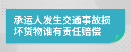 承運人發(fā)生交通事故損壞貨物誰有責(zé)任賠償