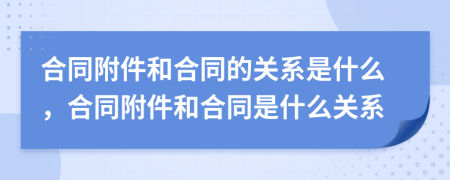 合同附件和合同的關(guān)系是什么，合同附件和合同是什么關(guān)系