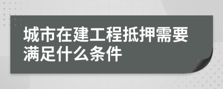 城市在建工程抵押需要滿足什么條件