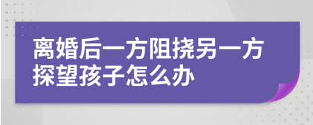 離婚后一方阻撓另一方探望孩子怎么辦
