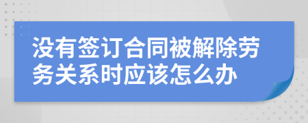 沒有簽訂合同被解除勞務關系時應該怎么辦