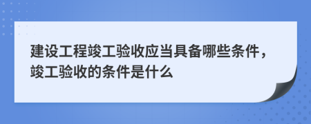 建設(shè)工程竣工驗(yàn)收應(yīng)當(dāng)具備哪些條件，竣工驗(yàn)收的條件是什么