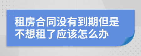租房合同沒有到期但是不想租了應該怎么辦