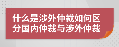 什么是涉外仲裁如何區(qū)分國內(nèi)仲裁與涉外仲裁