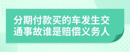 分期付款買的車發(fā)生交通事故誰是賠償義務(wù)人