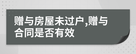 贈與房屋未過戶,贈與合同是否有效
