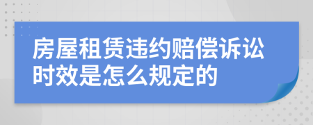 房屋租賃違約賠償訴訟時效是怎么規(guī)定的