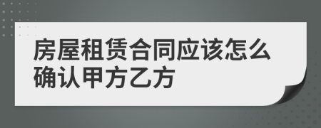 房屋租賃合同應(yīng)該怎么確認(rèn)甲方乙方