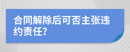 合同解除后可否主張違約責任？