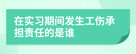 在實(shí)習(xí)期間發(fā)生工傷承擔(dān)責(zé)任的是誰(shuí)