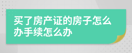 買了房產(chǎn)證的房子怎么辦手續(xù)怎么辦