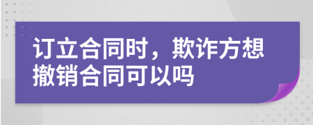 訂立合同時,欺詐方想撤銷合同可以嗎