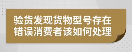驗貨發(fā)現(xiàn)貨物型號存在錯誤消費者該如何處理