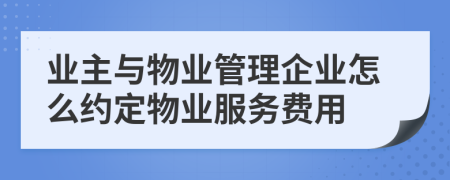 業(yè)主與物業(yè)管理企業(yè)怎么約定物業(yè)服務(wù)費(fèi)用