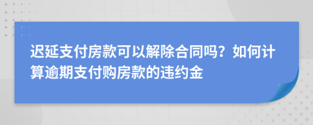 遲延支付房款可以解除合同嗎？如何計算逾期支付購房款的違約金