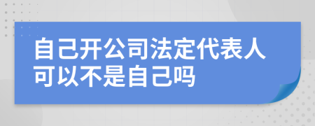 自己開公司法定代表人可以不是自己嗎