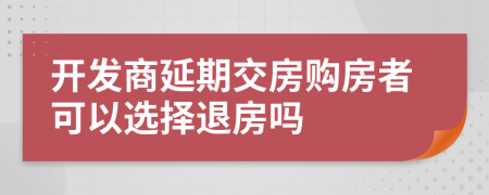 開發(fā)商延期交房購房者可以選擇退房嗎
