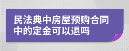 民法典中房屋預(yù)購合同中的定金可以退嗎