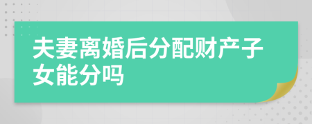 夫妻離婚后分配財產(chǎn)子女能分嗎
