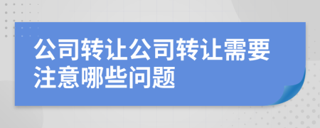 公司轉(zhuǎn)讓公司轉(zhuǎn)讓需要注意哪些問題
