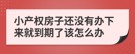 小產(chǎn)權(quán)房子還沒有辦下來就到期了該怎么辦