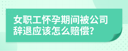 女職工懷孕期間被公司辭退應(yīng)該怎么賠償？