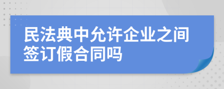 民法典中允許企業(yè)之間簽訂假合同嗎