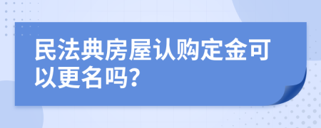 民法典房屋認購定金可以更名嗎？